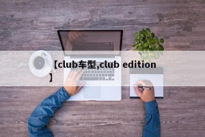 【club车型,club edition】