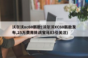 沃尔沃xc60新款(沃尔沃XC60新款发布,25万费用挑战宝马X3引关注)