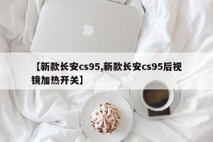 【新款长安cs95,新款长安cs95后视镜加热开关】