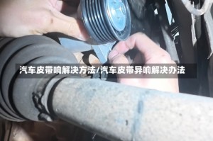 汽车皮带响解决方法/汽车皮带异响解决办法