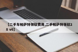 【二手车帕萨特领驭费用,二手帕萨特领驭28 v6】
