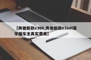 【奔驰新款e300,奔驰新款e300l豪华版车主真实费用】