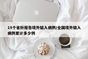 19个省份报告境外输入病例/全国境外输入病例累计多少例