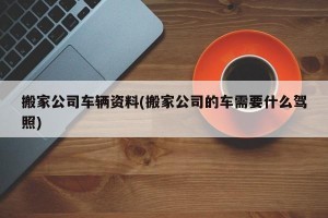 搬家公司车辆资料(搬家公司的车需要什么驾照)