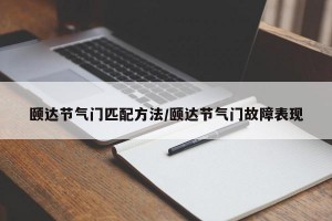 颐达节气门匹配方法/颐达节气门故障表现