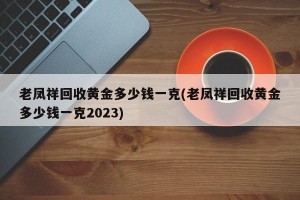 老凤祥回收黄金多少钱一克(老凤祥回收黄金多少钱一克2023)