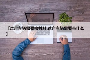 【过户车辆需要啥材料,过户车辆需要带什么】