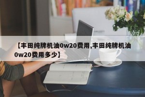 【丰田纯牌机油0w20费用,丰田纯牌机油0w20费用多少】