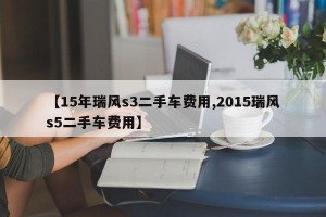 【15年瑞风s3二手车费用,2015瑞风s5二手车费用】