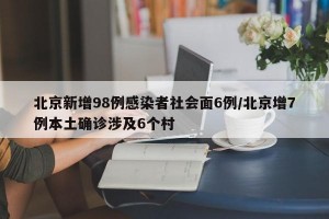 北京新增98例感染者社会面6例/北京增7例本土确诊涉及6个村