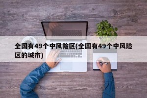 全国有49个中风险区(全国有49个中风险区的城市)