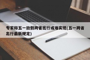 专家称五一放假跨省出行或难实现(五一跨省出行最新规定)