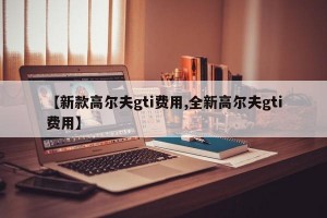 【新款高尔夫gti费用,全新高尔夫gti费用】