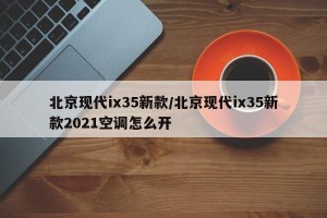 北京现代ix35新款/北京现代ix35新款2021空调怎么开