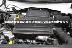 【斯柯达新款suv,斯柯达新款suv柯米克图片及报价】