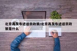 北京再发布进返京政策/北京再发布进返京政策是什么