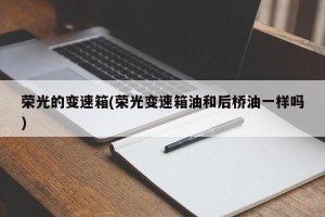 荣光的变速箱(荣光变速箱油和后桥油一样吗)