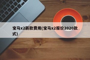 宝马x2新款费用(宝马x2报价2020款式)