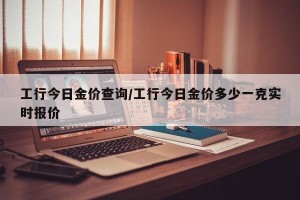 工行今日金价查询/工行今日金价多少一克实时报价