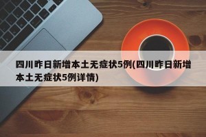 四川昨日新增本土无症状5例(四川昨日新增本土无症状5例详情)