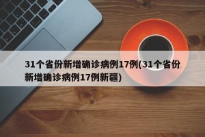 31个省份新增确诊病例17例(31个省份新增确诊病例17例新疆)