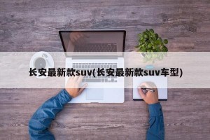 长安最新款suv(长安最新款suv车型)