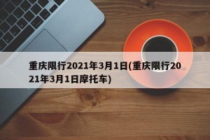 重庆限行2021年3月1日(重庆限行2021年3月1日摩托车)