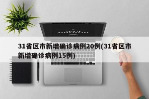 31省区市新增确诊病例20例(31省区市新增确诊病例15例)