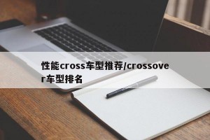 性能cross车型推荐/crossover车型排名