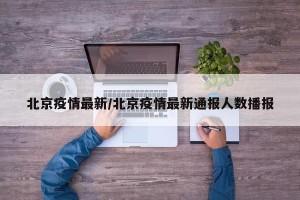 北京疫情最新/北京疫情最新通报人数播报