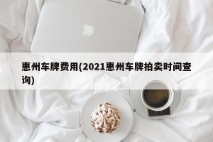 惠州车牌费用(2021惠州车牌拍卖时间查询)