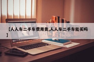 【人人车二手车费用贵,人人车二手车能买吗】