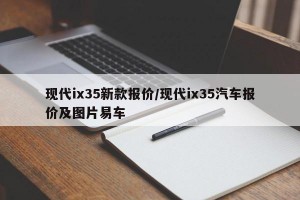 现代ix35新款报价/现代ix35汽车报价及图片易车