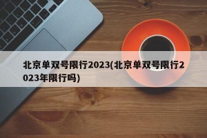 北京单双号限行2023(北京单双号限行2023年限行吗)