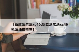 【新款沃尔沃xc40,新款沃尔沃xc40机油油位检查】