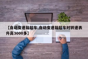 【自动变速箱超车,自动变速箱超车时转速表升高3000多】