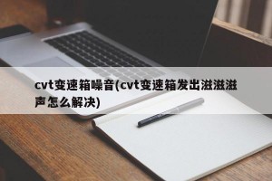 cvt变速箱噪音(cvt变速箱发出滋滋滋声怎么解决)