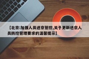 【北京:加强人员进京管控,关于更新进京人员防控管理要求的温馨提示】