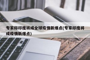 专家称印度将成全球疫情新爆点(专家印度将成疫情新爆点)