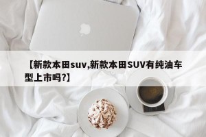 【新款本田suv,新款本田SUV有纯油车型上市吗?】