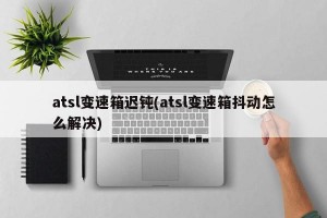 atsl变速箱迟钝(atsl变速箱抖动怎么解决)