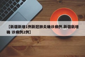 【新疆新增1例新冠肺炎确诊病例,新疆新增确 诊病例2例】