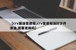 【crv漏油变速箱,crv变速箱油封少许渗油,需要更换吗】