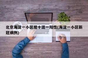 北京海淀一小区现十混一阳性(海淀一小区新冠病例)