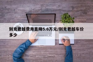 别克君越费用直降5.6万元/别克君越车价多少