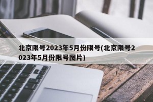 北京限号2023年5月份限号(北京限号2023年5月份限号图片)