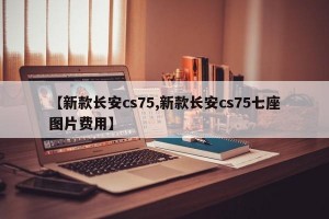 【新款长安cs75,新款长安cs75七座图片费用】