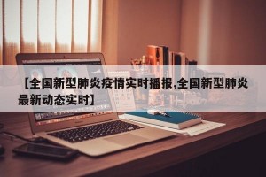 【全国新型肺炎疫情实时播报,全国新型肺炎最新动态实时】