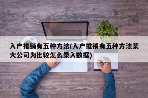 入户推销有五种方法(入户推销有五种方法某大公司为比较怎么录入数据)