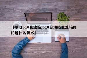 【手动510变速箱,510自动挡变速箱用的是什么技术】